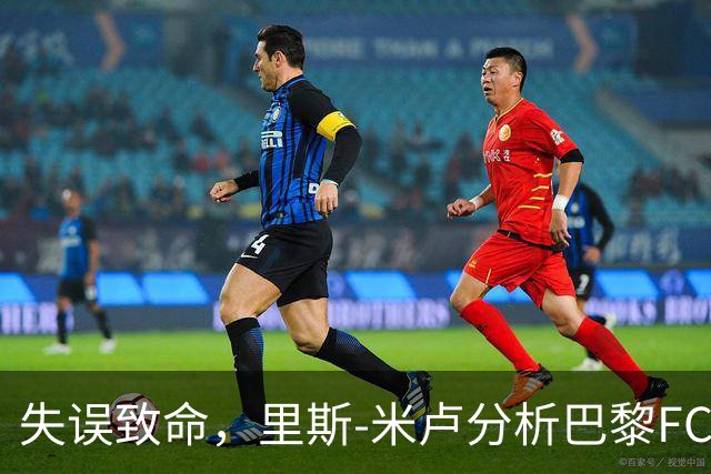 失误致命，里斯-米卢分析巴黎FC与朗斯之战的教训