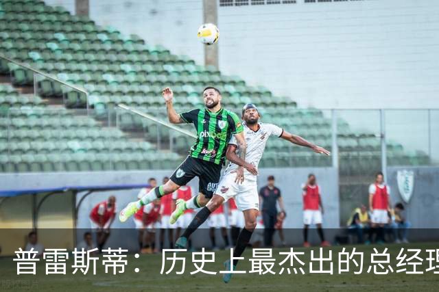 普雷斯蒂：历史上最杰出的总经理之一的卓越表现