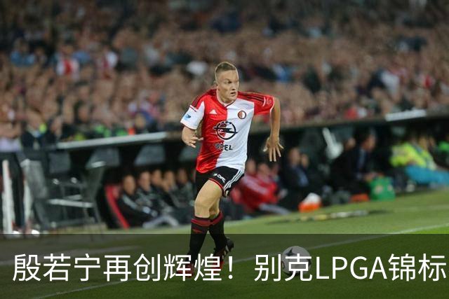 殷若宁再创辉煌！别克LPGA锦标赛勇夺职业生涯第七冠